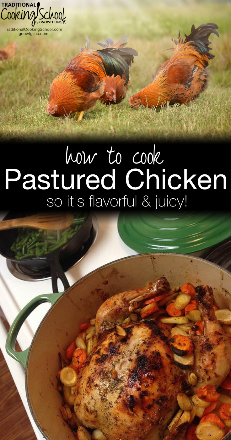 How To Cook Pastured Chicken | Since you and your neighbor aren't "engineering" your chickens to be plump and juicy, you may notice that your pastured meat is sometimes dry or tough after cooking. No one wants to eat dry chicken, especially when you've spent years raising it or quite a lot of money to buy it! Here's how to get tender and juicy pastured chicken. | TraditionalCookingSchool.com
