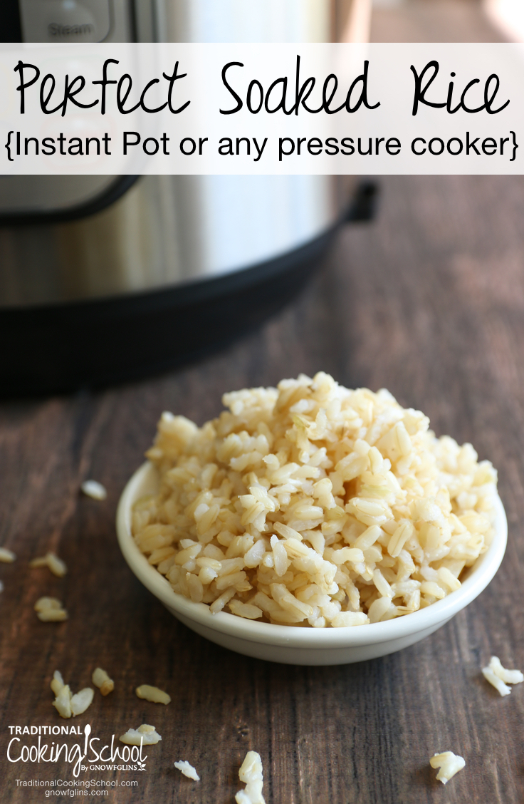 Perfect Soaked Rice {Instant Pot or any Pressure Cooker} | Ok, so it's not sexy. Not among the cheesecakes and other Instant Pot drool-worthy dishes on your Pinterest feed! It is, however, the #1 question I get about pressure cooking... "How do I make soaked rice in my Instant Pot/pressure cooker?" So here you go... How to make perfect soaked rice -- or any grain -- in your Instant Pot (or any pressure cooker). | TraditionalCookingSchool.com