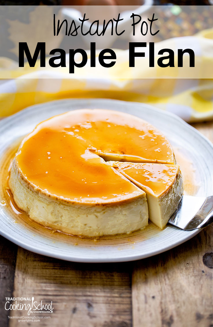 Instant Pot Maple Flan | The one thing most flan recipes have in common? Processed, condensed milk and lots of sugar. With just a few wholesome ingredients and the helping hand of my beloved Instant Pot, this Maple Flan is a breeze to make. Best of all, it's not cloyingly sweet and has the perfect creamy texture! | TraditionalCookingSchool.com