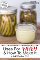Small glass jar of whey with fermented green beans and pickles in the background. Text overlay says: "Uses For Whey & How To Make It #AskWardee 032 (plus answers to your FAQs!)"