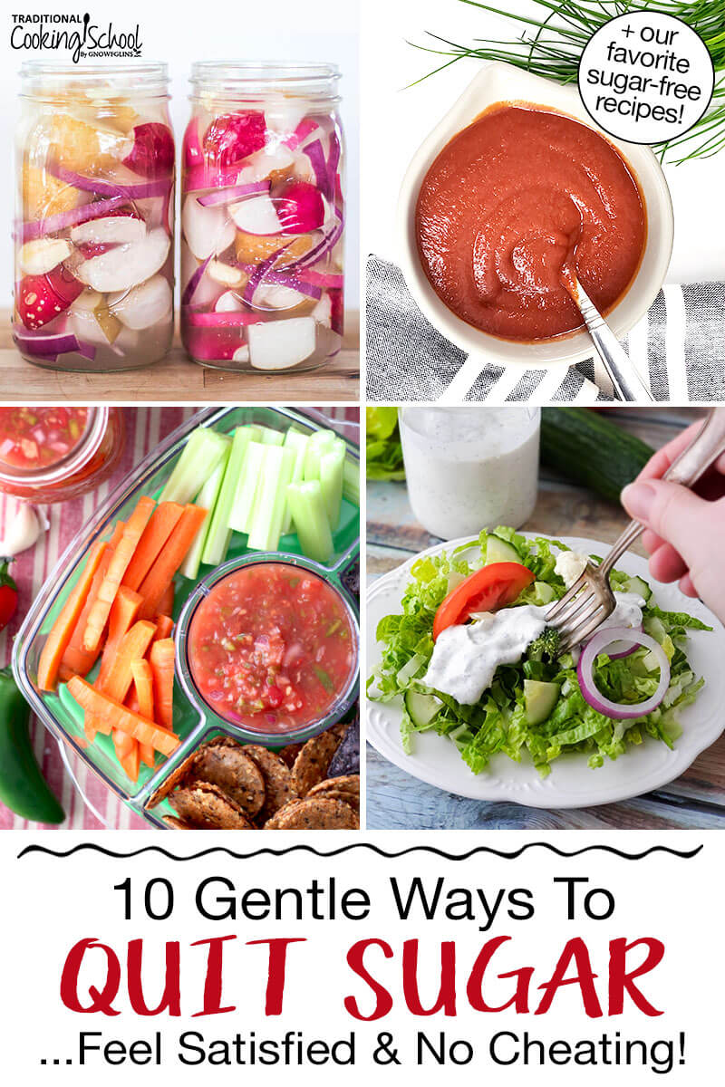 Photo collage of healthy, satiating foods: fermented radishes, homemade ketchup, veggie and cracker tray with salsa, and a fresh green salad with a dollop of creamy homemade dressing. Text overlay says: "10 Gentle Ways to Quit Sugar ...Feel Satisfied & No Cheating! (+our favorite sugar-free recipes!)"